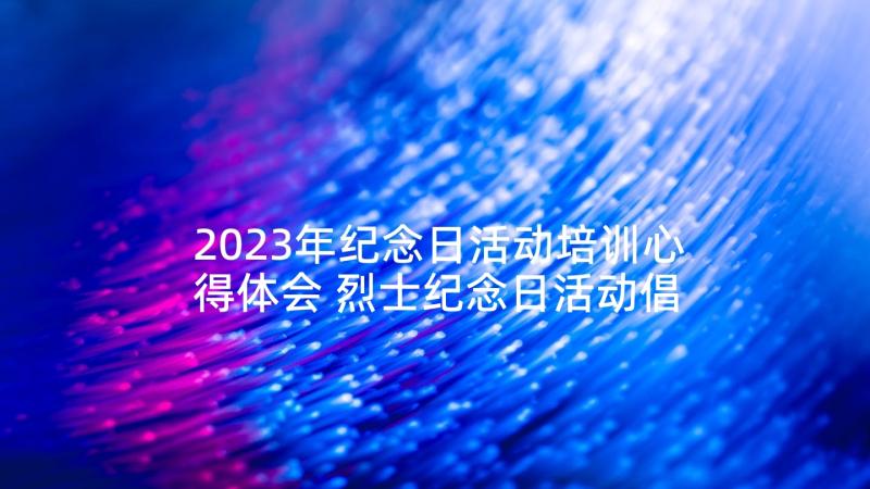 2023年纪念日活动培训心得体会 烈士纪念日活动倡议书(实用5篇)