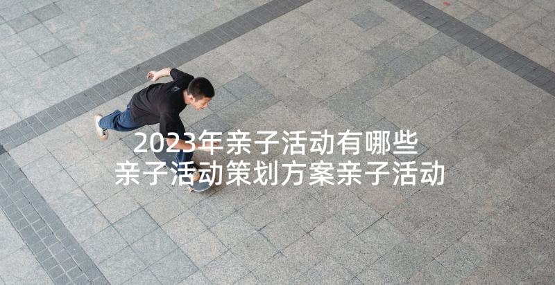 2023年亲子活动有哪些 亲子活动策划方案亲子活动方案(优质5篇)