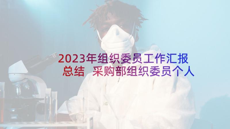 2023年组织委员工作汇报总结 采购部组织委员个人工作总结(优秀5篇)