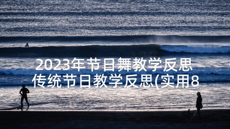 2023年节日舞教学反思 传统节日教学反思(实用8篇)