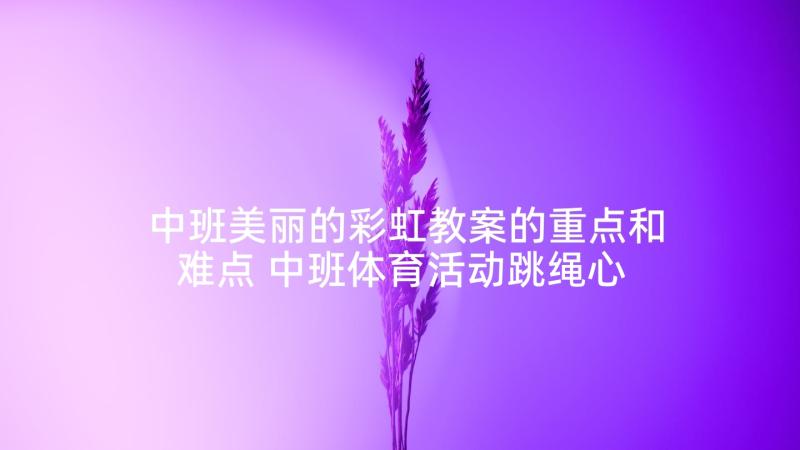 中班美丽的彩虹教案的重点和难点 中班体育活动跳绳心得体会(大全9篇)