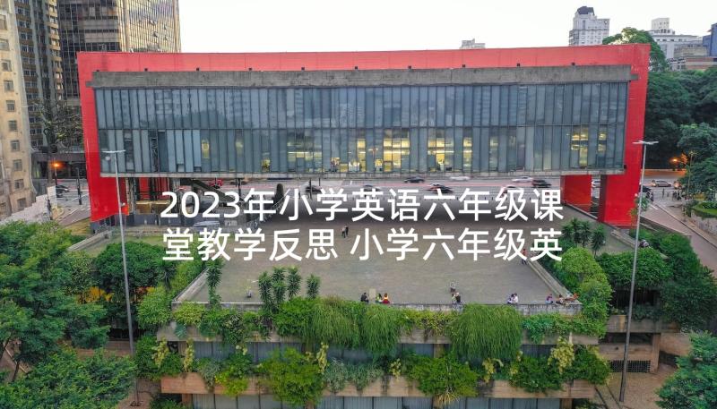 2023年小学英语六年级课堂教学反思 小学六年级英语的教学反思(大全5篇)