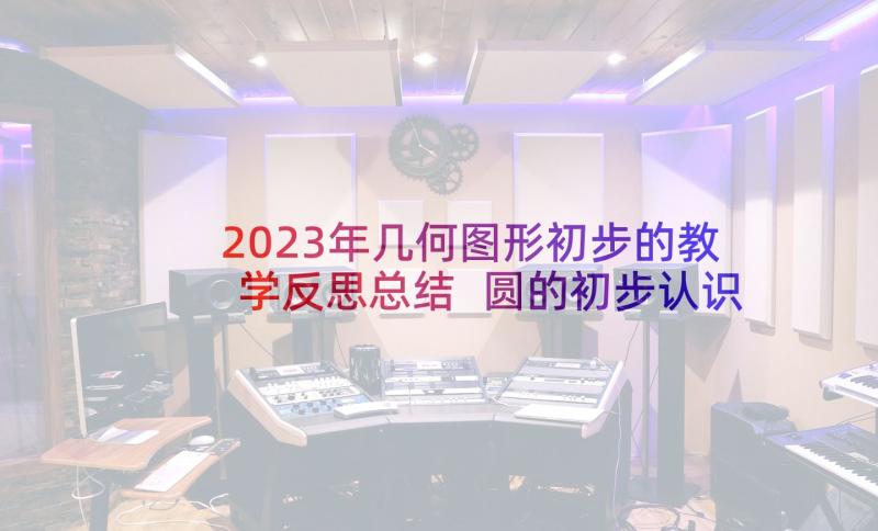 2023年几何图形初步的教学反思总结 圆的初步认识教学反思(实用6篇)