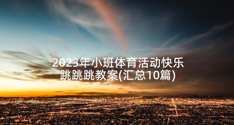 2023年小班体育活动快乐跳跳跳教案(汇总10篇)