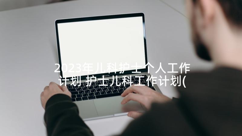 2023年儿科护士个人工作计划 护士儿科工作计划(大全5篇)