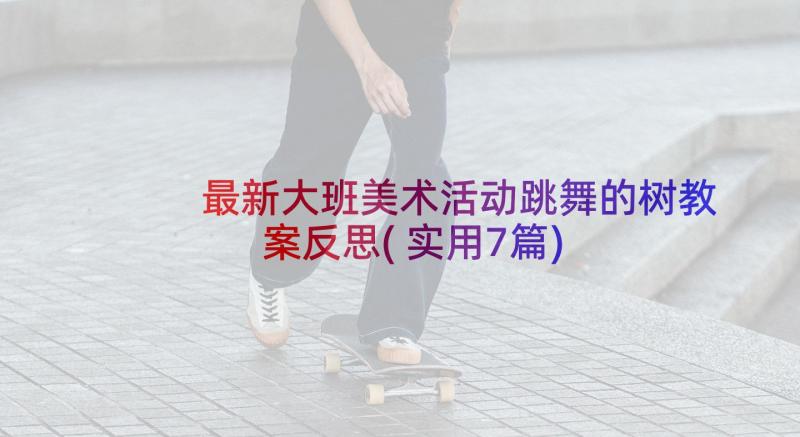 最新大班美术活动跳舞的树教案反思(实用7篇)