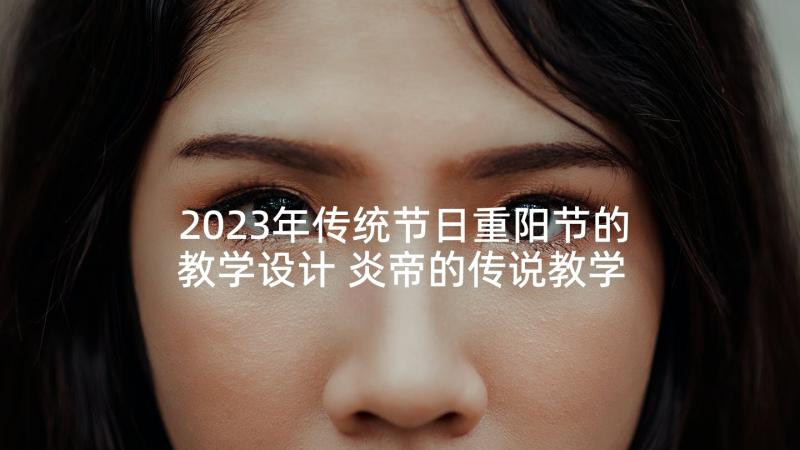 2023年传统节日重阳节的教学设计 炎帝的传说教学反思(汇总5篇)