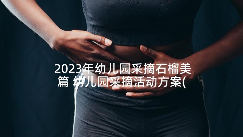 2023年幼儿园采摘石榴美篇 幼儿园采摘活动方案(优秀5篇)