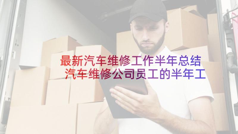 最新汽车维修工作半年总结 汽车维修公司员工的半年工作总结(汇总6篇)