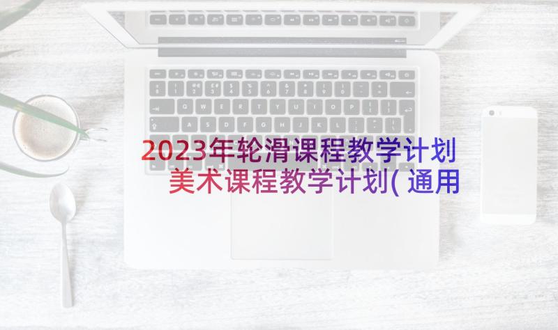 2023年轮滑课程教学计划 美术课程教学计划(通用8篇)