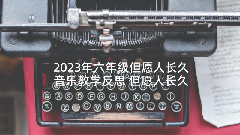 2023年六年级但愿人长久音乐教学反思 但愿人长久教学反思(模板5篇)