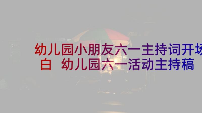 幼儿园小朋友六一主持词开场白 幼儿园六一活动主持稿(精选7篇)