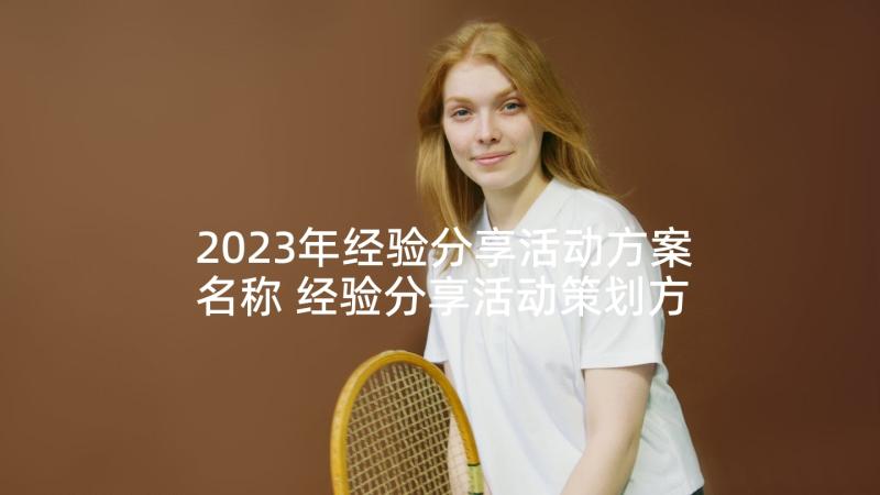 2023年经验分享活动方案名称 经验分享活动策划方案(实用5篇)