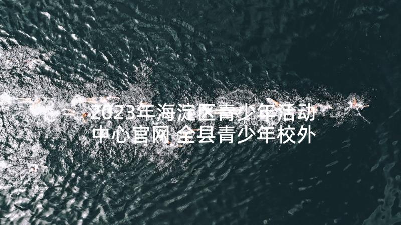 2023年海淀区青少年活动中心官网 全县青少年校外活动中心工作总结(模板10篇)