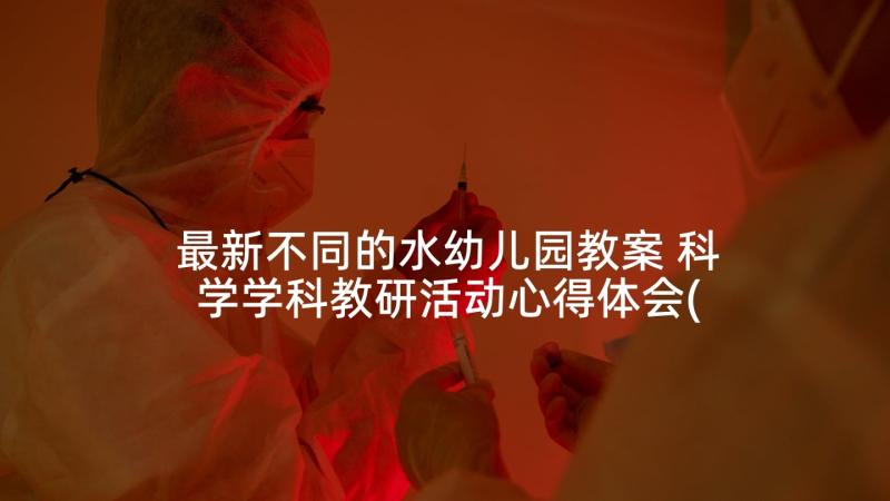 最新不同的水幼儿园教案 科学学科教研活动心得体会(汇总10篇)