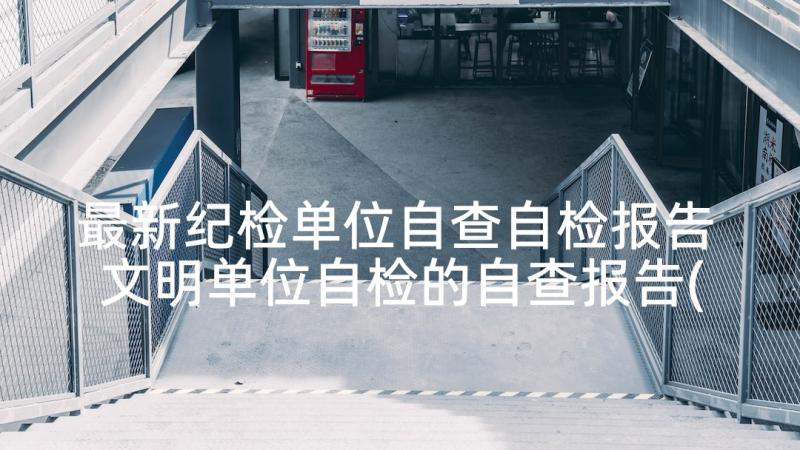 最新纪检单位自查自检报告 文明单位自检的自查报告(优秀5篇)