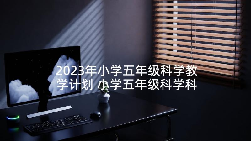 2023年小学五年级科学教学计划 小学五年级科学科学教学计划(优秀10篇)