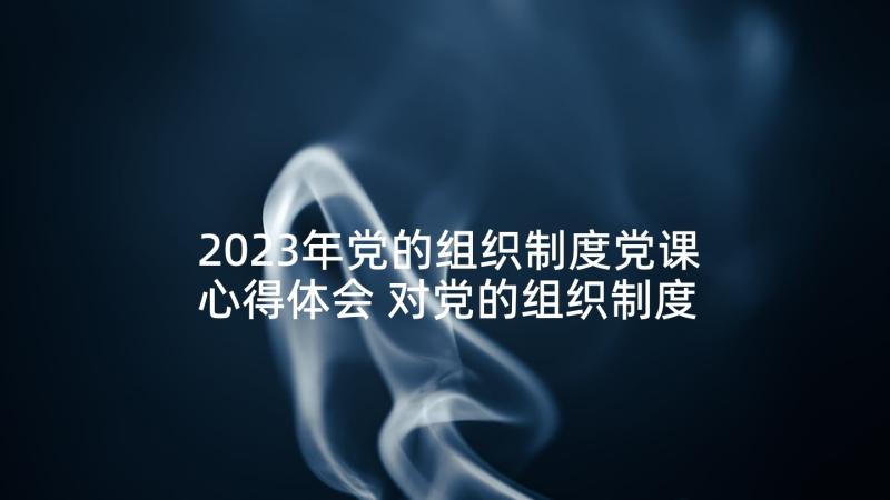 2023年党的组织制度党课心得体会 对党的组织制度的心得体会(优质5篇)