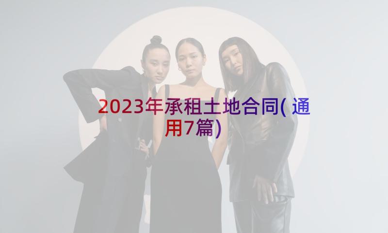 2023年承租土地合同(通用7篇)