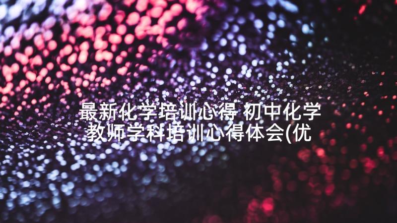 最新化学培训心得 初中化学教师学科培训心得体会(优质9篇)