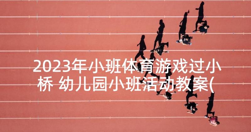 2023年小班体育游戏过小桥 幼儿园小班活动教案(模板7篇)