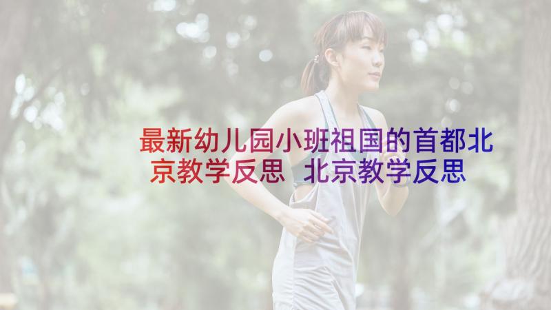 最新幼儿园小班祖国的首都北京教学反思 北京教学反思(汇总10篇)