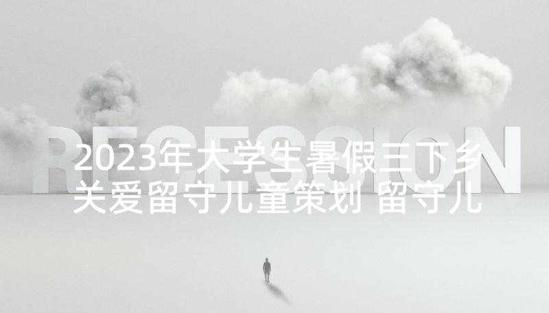 2023年大学生暑假三下乡关爱留守儿童策划 留守儿童教育社会实践报告(模板10篇)