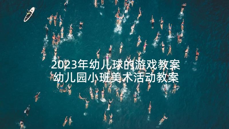 2023年幼儿球的游戏教案 幼儿园小班美术活动教案(精选9篇)