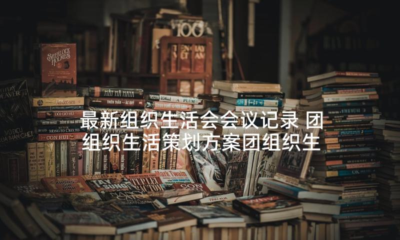 最新组织生活会会议记录 团组织生活策划方案团组织生活策划书(大全9篇)