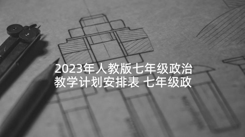 2023年人教版七年级政治教学计划安排表 七年级政治教学计划(实用6篇)