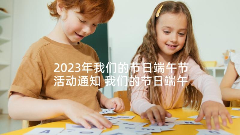 2023年我们的节日端午节活动通知 我们的节日端午节活动方案(通用10篇)