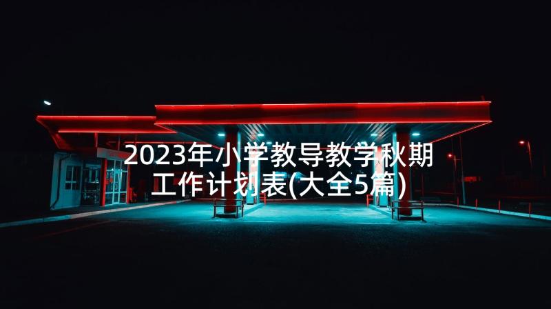 2023年小学教导教学秋期工作计划表(大全5篇)