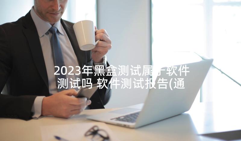 2023年黑盒测试属于软件测试吗 软件测试报告(通用6篇)