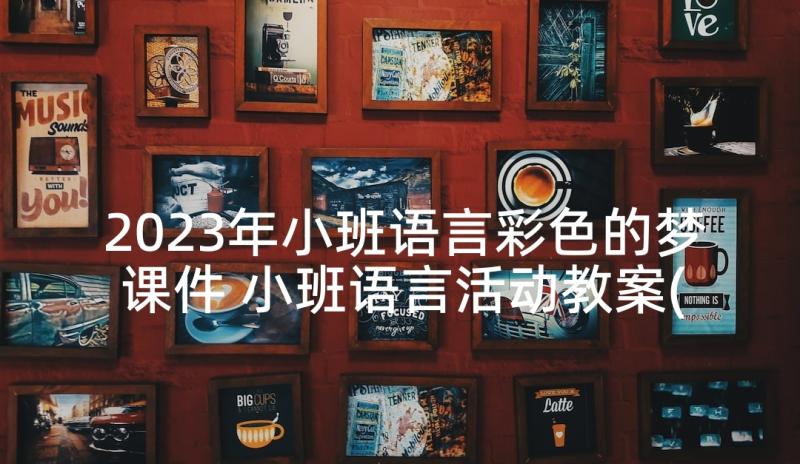 2023年小班语言彩色的梦课件 小班语言活动教案(实用5篇)