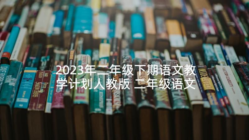 2023年二年级下期语文教学计划人教版 二年级语文教学计划(实用8篇)