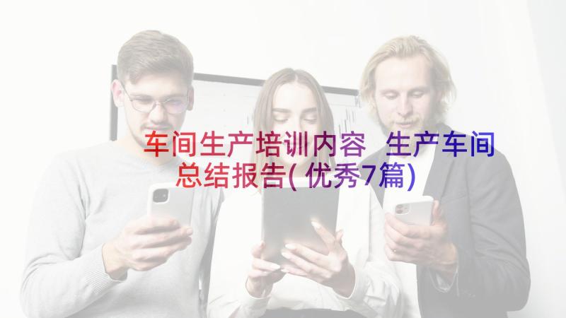 车间生产培训内容 生产车间总结报告(优秀7篇)