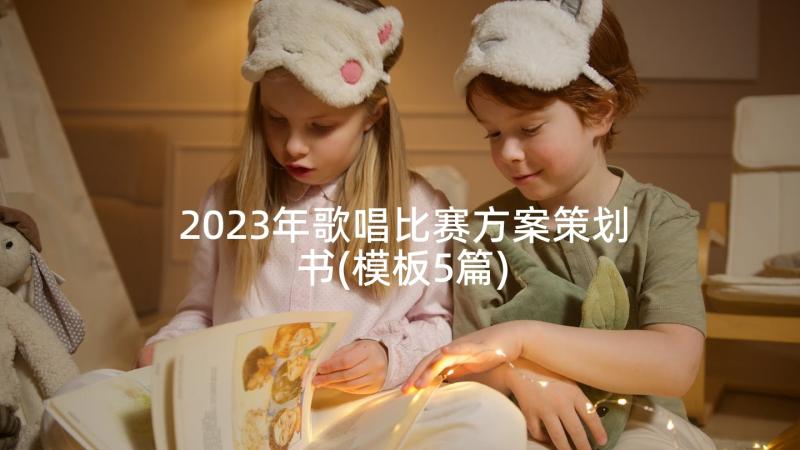 2023年歌唱比赛方案策划书(模板5篇)