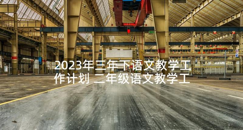 2023年三年下语文教学工作计划 二年级语文教学工作计划(优秀7篇)