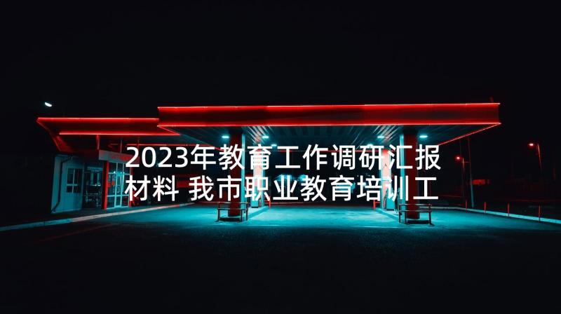 2023年教育工作调研汇报材料 我市职业教育培训工作的调查报告(模板5篇)