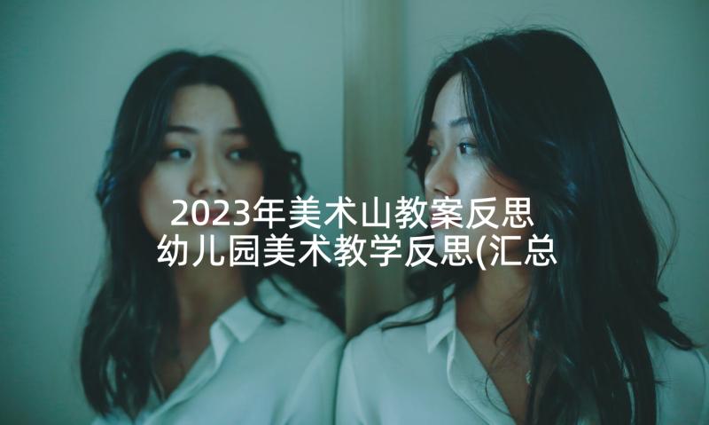 2023年美术山教案反思 幼儿园美术教学反思(汇总8篇)