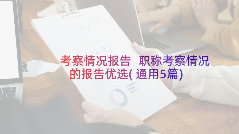 考察情况报告 职称考察情况的报告优选(通用5篇)