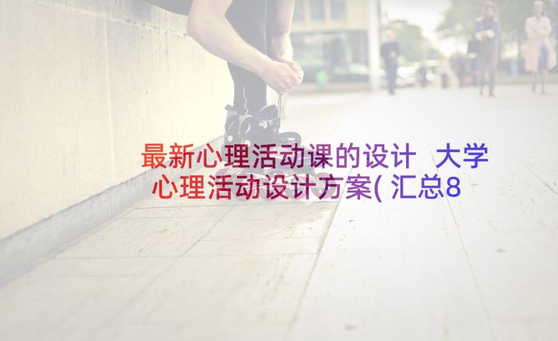 最新心理活动课的设计 大学心理活动设计方案(汇总8篇)