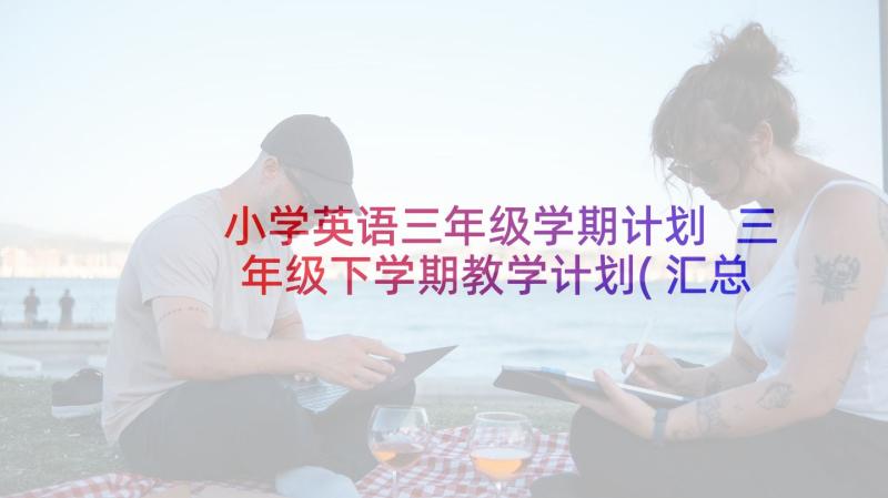 小学英语三年级学期计划 三年级下学期教学计划(汇总7篇)