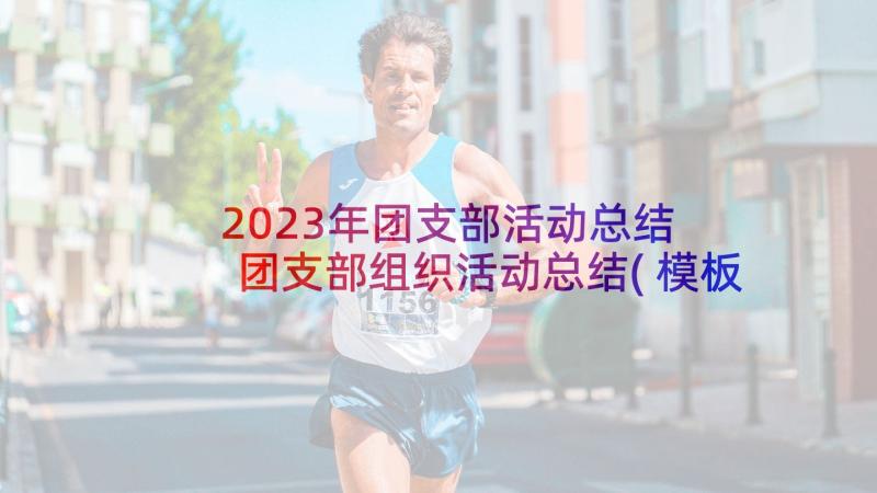 2023年团支部活动总结 团支部组织活动总结(模板8篇)