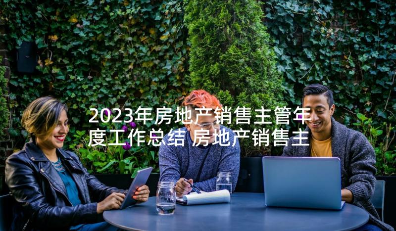 2023年房地产销售主管年度工作总结 房地产销售主管工作计划书(大全5篇)