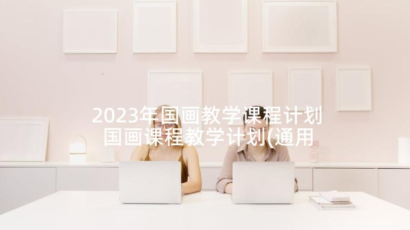 2023年国画教学课程计划 国画课程教学计划(通用5篇)