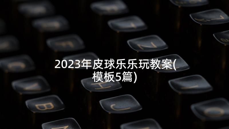 2023年皮球乐乐玩教案(模板5篇)