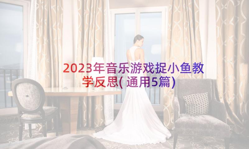 2023年音乐游戏捉小鱼教学反思(通用5篇)