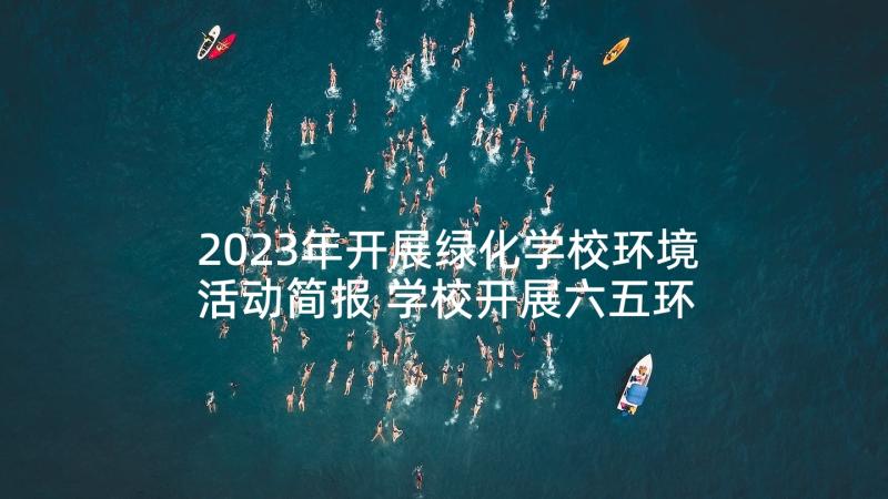 2023年开展绿化学校环境活动简报 学校开展六五环境日宣传活动总结(大全5篇)