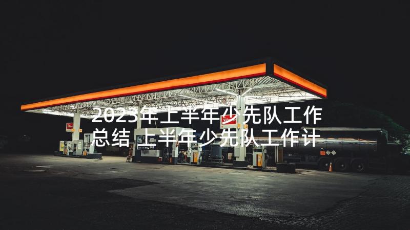 2023年上半年少先队工作总结 上半年少先队工作计划(实用5篇)